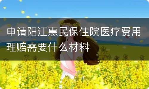 申请阳江惠民保住院医疗费用理赔需要什么材料
