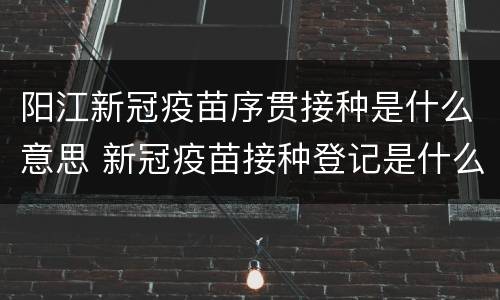 阳江新冠疫苗序贯接种是什么意思 新冠疫苗接种登记是什么意思