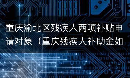重庆渝北区残疾人两项补贴申请对象（重庆残疾人补助金如何申请）