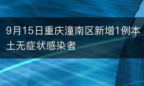 9月15日重庆潼南区新增1例本土无症状感染者