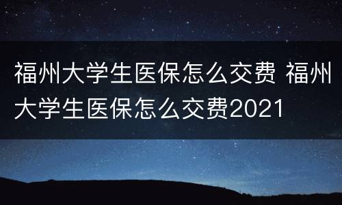 福州大学生医保怎么交费 福州大学生医保怎么交费2021