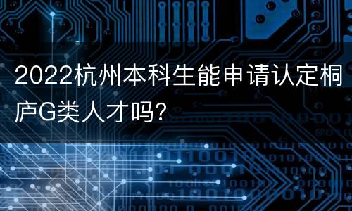 2022杭州本科生能申请认定桐庐G类人才吗？