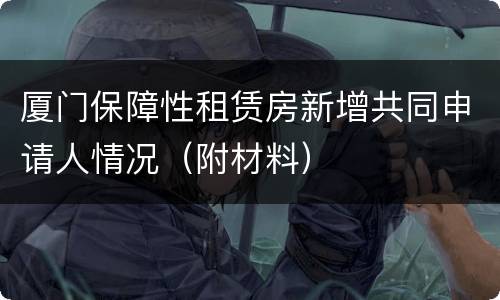 厦门保障性租赁房新增共同申请人情况（附材料）