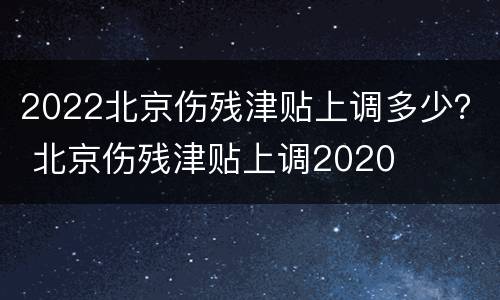 2022北京伤残津贴上调多少？ 北京伤残津贴上调2020