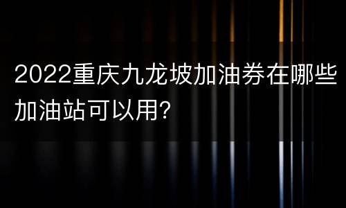 2022重庆九龙坡加油券在哪些加油站可以用？
