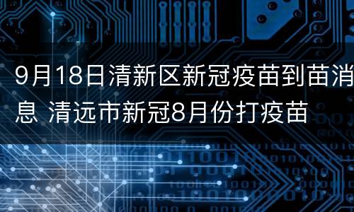 9月18日清新区新冠疫苗到苗消息 清远市新冠8月份打疫苗
