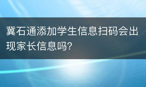 冀石通添加学生信息扫码会出现家长信息吗？