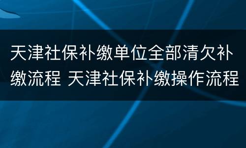 天津社保补缴单位全部清欠补缴流程 天津社保补缴操作流程
