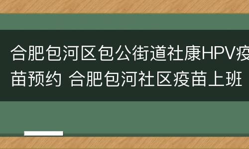 合肥包河区包公街道社康HPV疫苗预约 合肥包河社区疫苗上班时间