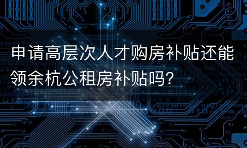 申请高层次人才购房补贴还能领余杭公租房补贴吗？