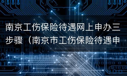 南京工伤保险待遇网上申办三步骤（南京市工伤保险待遇申领表）
