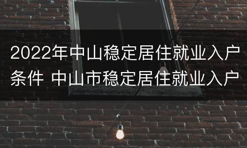2022年中山稳定居住就业入户条件 中山市稳定居住就业入户