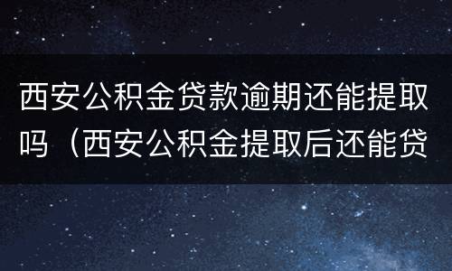 西安公积金贷款逾期还能提取吗（西安公积金提取后还能贷款吗）