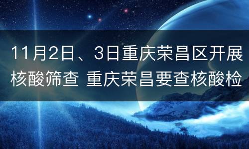 11月2日、3日重庆荣昌区开展核酸筛查 重庆荣昌要查核酸检测
