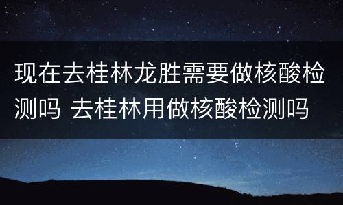 现在去桂林龙胜需要做核酸检测吗 去桂林用做核酸检测吗