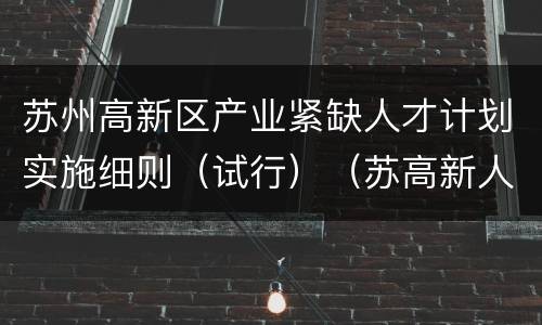 苏州高新区产业紧缺人才计划实施细则（试行）（苏高新人才办〔2017〕16号）