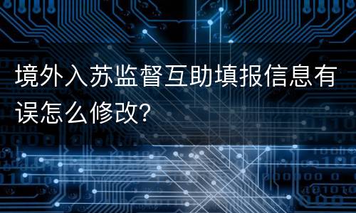 境外入苏监督互助填报信息有误怎么修改？