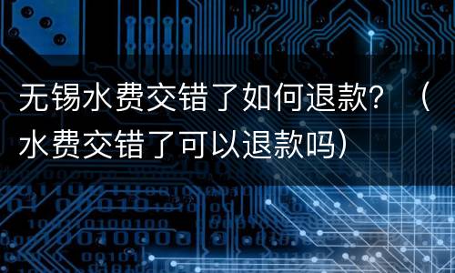 无锡水费交错了如何退款？（水费交错了可以退款吗）