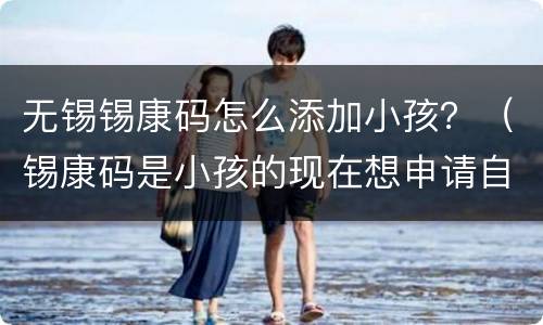 无锡锡康码怎么添加小孩？（锡康码是小孩的现在想申请自己的怎么改）