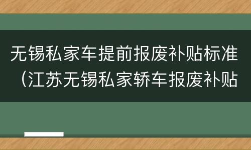 无锡私家车提前报废补贴标准（江苏无锡私家轿车报废补贴）