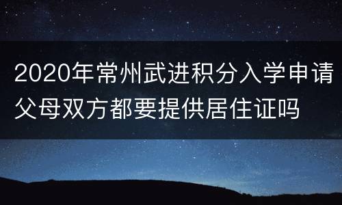 2020年常州武进积分入学申请父母双方都要提供居住证吗
