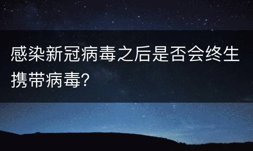 感染新冠病毒之后是否会终生携带病毒？