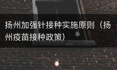 扬州加强针接种实施原则（扬州疫苗接种政策）