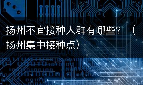 扬州不宜接种人群有哪些？（扬州集中接种点）