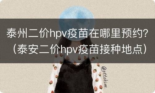 泰州二价hpv疫苗在哪里预约？（泰安二价hpv疫苗接种地点）