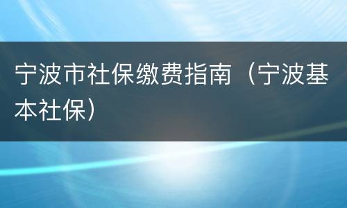 宁波市社保缴费指南（宁波基本社保）