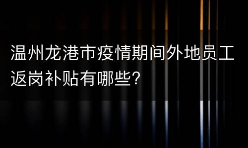温州龙港市疫情期间外地员工返岗补贴有哪些?
