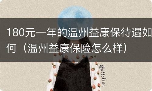 180元一年的温州益康保待遇如何（温州益康保险怎么样）