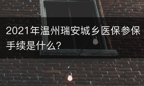 2021年温州瑞安城乡医保参保手续是什么？