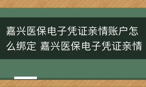 嘉兴医保电子凭证亲情账户怎么绑定 嘉兴医保电子凭证亲情账户怎么绑定不了