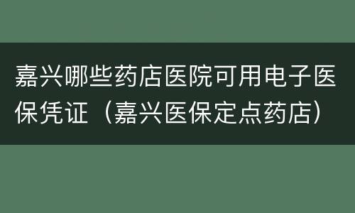 嘉兴哪些药店医院可用电子医保凭证（嘉兴医保定点药店）