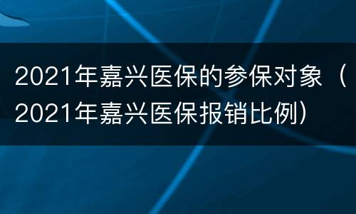 2021年嘉兴医保的参保对象（2021年嘉兴医保报销比例）