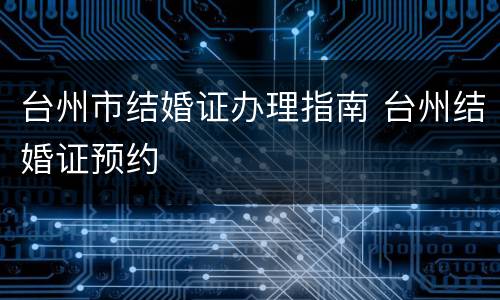 台州市结婚证办理指南 台州结婚证预约