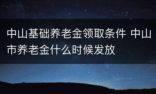 中山基础养老金领取条件 中山市养老金什么时候发放