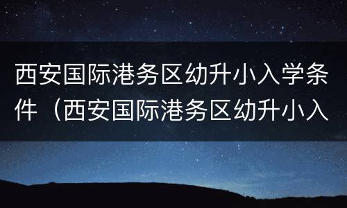 西安国际港务区幼升小入学条件（西安国际港务区幼升小入学条件是什么）