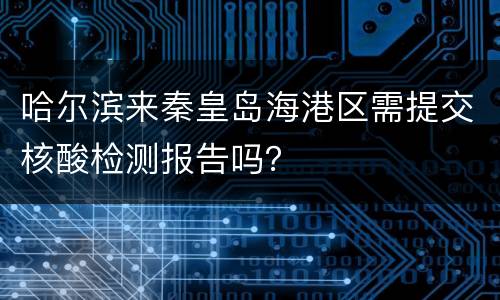 哈尔滨来秦皇岛海港区需提交核酸检测报告吗？