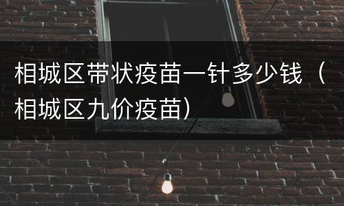 相城区带状疫苗一针多少钱（相城区九价疫苗）