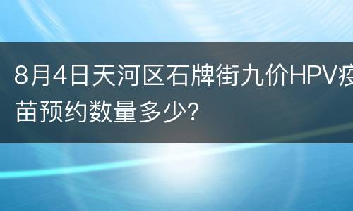 8月4日天河区石牌街九价HPV疫苗预约数量多少？