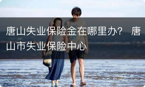 唐山失业保险金在哪里办？ 唐山市失业保险中心