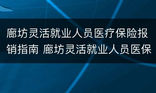 廊坊灵活就业人员医疗保险报销指南 廊坊灵活就业人员医保2021年缴费标准