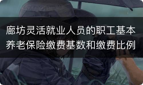 廊坊灵活就业人员的职工基本养老保险缴费基数和缴费比例