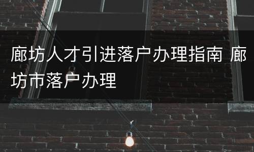 廊坊人才引进落户办理指南 廊坊市落户办理