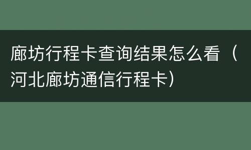 廊坊行程卡查询结果怎么看（河北廊坊通信行程卡）