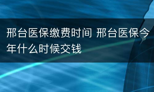 邢台医保缴费时间 邢台医保今年什么时候交钱