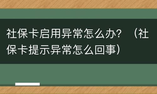 社保卡启用异常怎么办？（社保卡提示异常怎么回事）