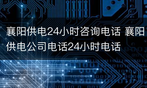 襄阳供电24小时咨询电话 襄阳供电公司电话24小时电话